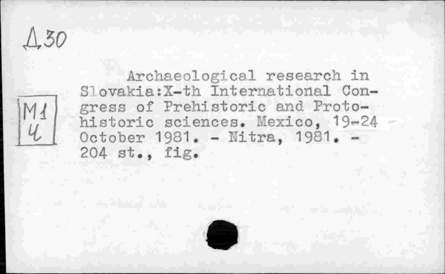 ﻿
Md ч
Archaeological research in Slovakia:ï-th International Congress of Prehistoric and Proto-historic sciences. Mexico, 19^24 October 1981. - Nitra, 1981. -204 st., fig.